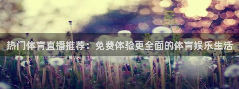热门体育直播推荐：免费体验更全面的体育娱乐生活