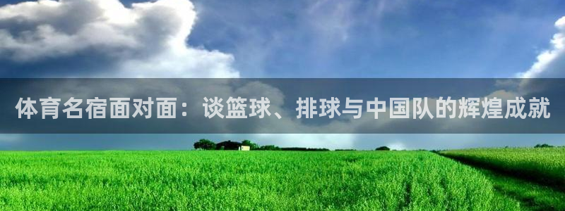 体育名宿面对面：谈篮球、排球与中国队的辉煌成就