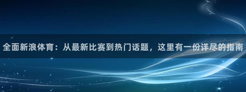 全面新浪体育：从最新比赛到热门话题，这里有一份详尽的指南